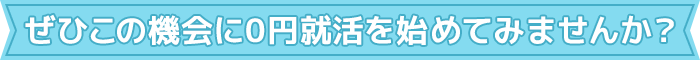 ぜひこの機会に0円就活を始めてみませんか？